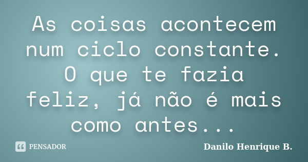 As coisas acontecem num ciclo constante. O que te fazia feliz, já não é mais como antes...... Frase de Danilo Henrique B..