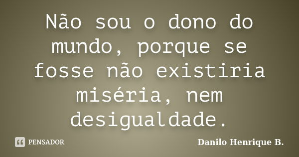 Não sou o dono do mundo, porque se fosse não existiria miséria, nem desigualdade.... Frase de Danilo Henrique B..