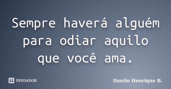 Sempre haverá alguém para odiar aquilo que você ama.... Frase de Danilo Henrique B..