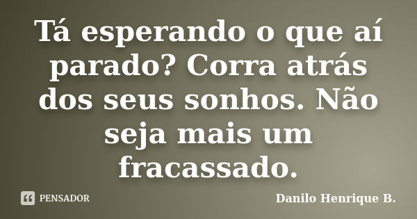 Tá esperando o que aí parado? Corra atrás dos seus sonhos. Não seja mais um fracassado.... Frase de Danilo Henrique B..