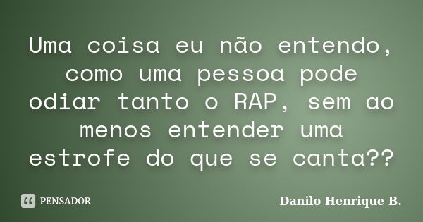 Uma coisa eu não entendo, como uma pessoa pode odiar tanto o RAP, sem ao menos entender uma estrofe do que se canta??... Frase de Danilo Henrique B..