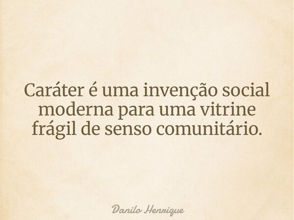 Caráter é uma invenção social moderna para uma vitrine frágil de senso comunitário.... Frase de Danilo Henrique.