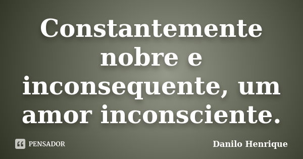 Constantemente nobre e inconsequente, um amor inconsciente.... Frase de Danilo Henrique.