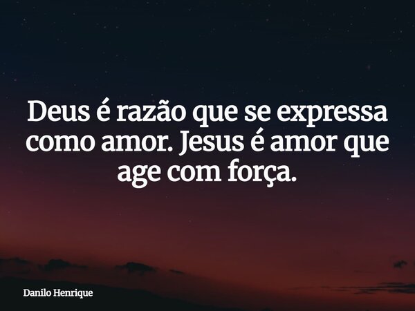 Deus é razão que se expressa como amor. Jesus é amor que age com força.... Frase de Danilo Henrique.