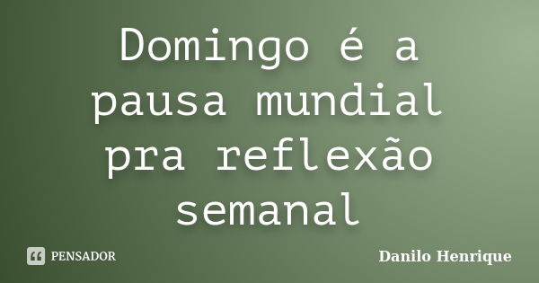 Domingo é a pausa mundial pra reflexão semanal... Frase de Danilo Henrique.