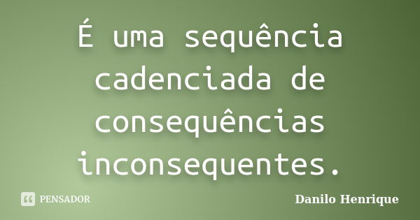 É uma sequência cadenciada de consequências inconsequentes.... Frase de Danilo Henrique.