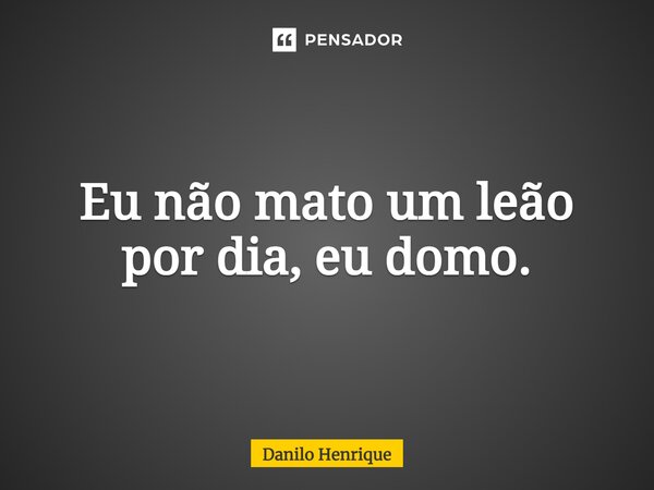 Eu não mato um leão por dia, eu domo.... Frase de Danilo Henrique.