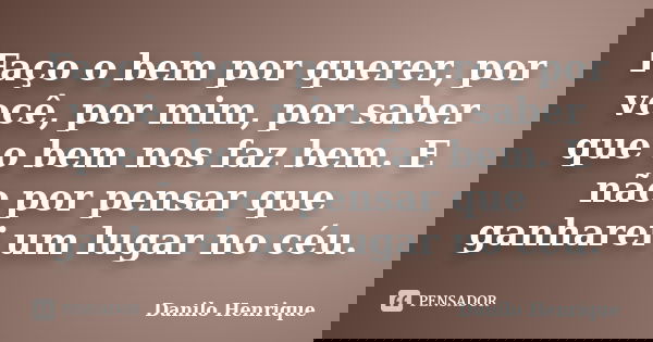 Faço o bem por querer, por você, por mim, por saber que o bem nos faz bem. E não por pensar que ganharei um lugar no céu.... Frase de Danilo Henrique.