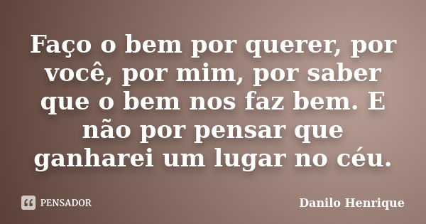 Faço o bem por querer, por você, por mim, por saber que o bem nos faz bem. E não por pensar que ganharei um lugar no céu.... Frase de Danilo Henrique.