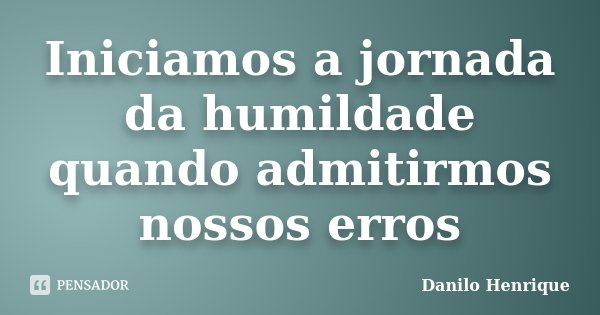 Iniciamos a jornada da humildade quando admitirmos nossos erros... Frase de Danilo Henrique.