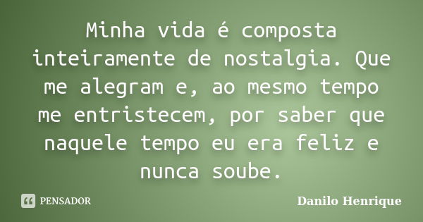 Minha vida é composta inteiramente de nostalgia. Que me alegram e, ao mesmo tempo me entristecem, por saber que naquele tempo eu era feliz e nunca soube.... Frase de Danilo Henrique.