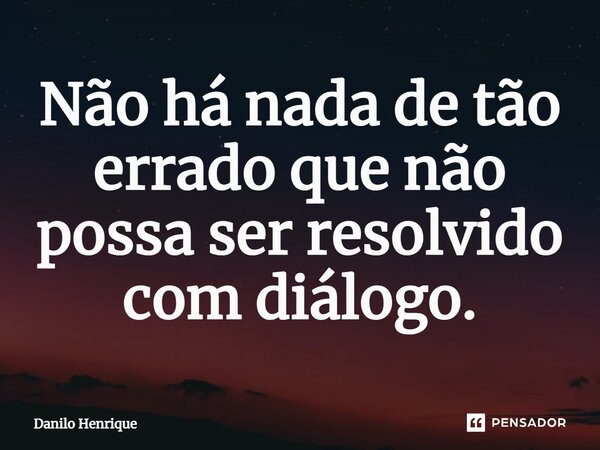 ⁠Não há nada de tão errado que não possa ser resolvido com diálogo.... Frase de Danilo Henrique.