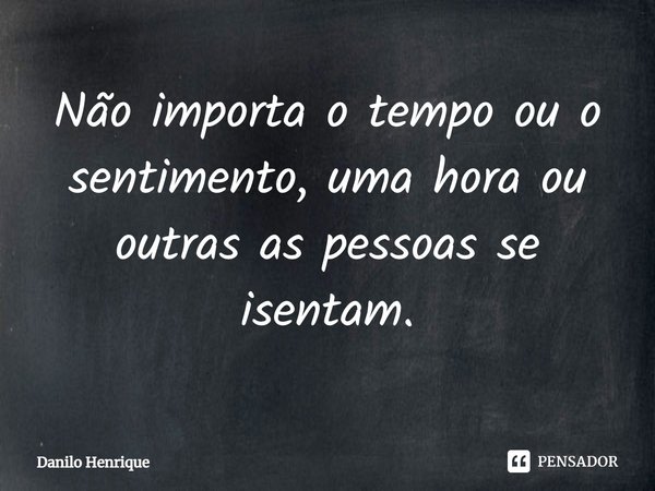 ⁠Não importa o tempo ou o sentimento, uma hora ou outras as pessoas se isentam.... Frase de Danilo Henrique.