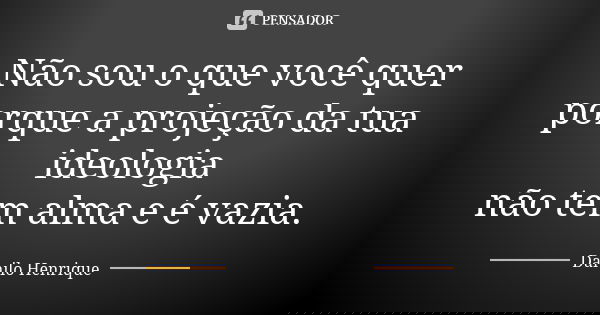 Não sou o que você quer porque a projeção da tua ideologia não tem alma e é vazia.... Frase de Danilo Henrique.
