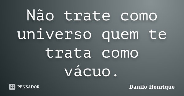 Não trate como universo quem te trata como vácuo.... Frase de Danilo Henrique.