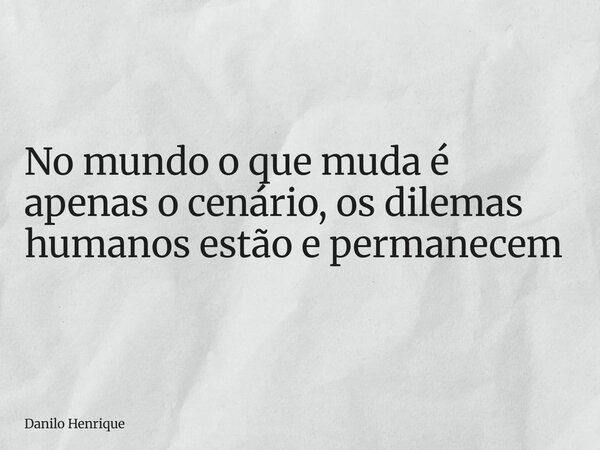 No mundo o que muda é apenas o cenário, os dilemas humanos estão e permanecem... Frase de Danilo Henrique.