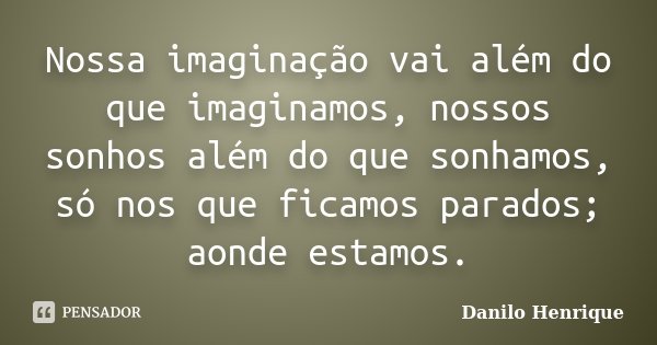 Nossa imaginação vai além do que imaginamos, nossos sonhos além do que sonhamos, só nos que ficamos parados; aonde estamos.... Frase de Danilo Henrique.