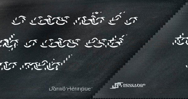 O caos não é o todo, o caos está no meio!... Frase de Danilo Henrique.