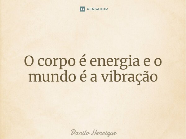 O corpo é energia e o mundo é a vibração... Frase de Danilo Henrique.