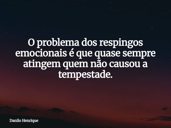 O problema dos respingos emocionais é que quase sempre atingem quem não causou a tempestade.... Frase de Danilo Henrique.