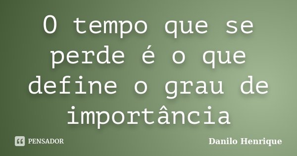 O tempo que se perde é o que define o grau de importância... Frase de Danilo Henrique.