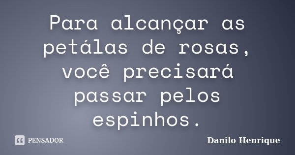 Para alcançar as petálas de rosas, você precisará passar pelos espinhos.... Frase de Danilo Henrique.