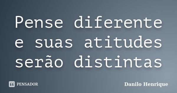 Pense diferente e suas atitudes serão distintas... Frase de Danilo Henrique.