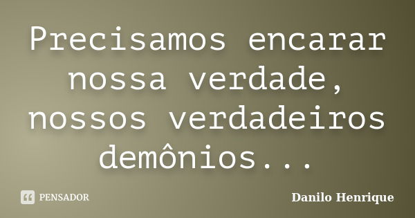 Precisamos encarar nossa verdade, nossos verdadeiros demônios...... Frase de Danilo Henrique.