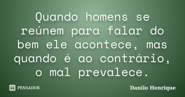 Quando homens se reúnem para falar do bem ele acontece, mas quando é ao contrário, o mal prevalece.... Frase de Danilo Henrique.