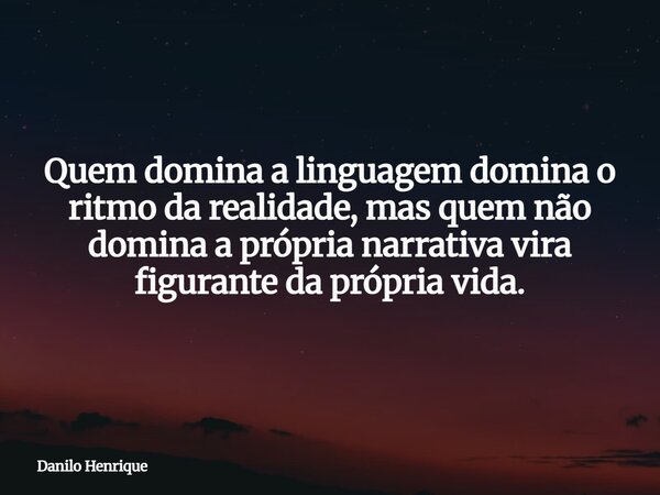 Quem domina a linguagem domina o ritmo da realidade,mas quem não domina a própria narrativa vira figurante da própria vida.... Frase de Danilo Henrique.