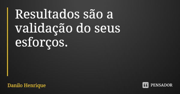 Resultados são a validação do seus esforços.... Frase de Danilo Henrique.