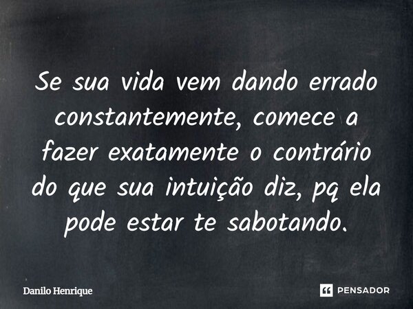 Se sua vida vem dando errado constantemente, comece a fazer exatamente o contrário do que sua intuição diz, pq ela pode estar te sabotando.... Frase de Danilo Henrique.