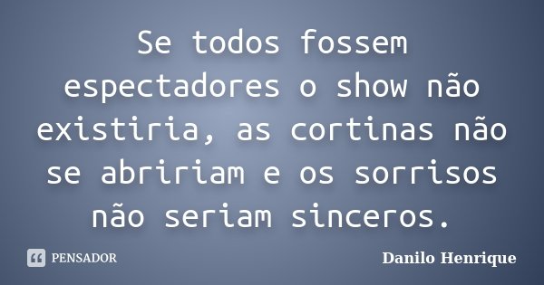 Se todos fossem espectadores o show não existiria, as cortinas não se abririam e os sorrisos não seriam sinceros.... Frase de Danilo Henrique.