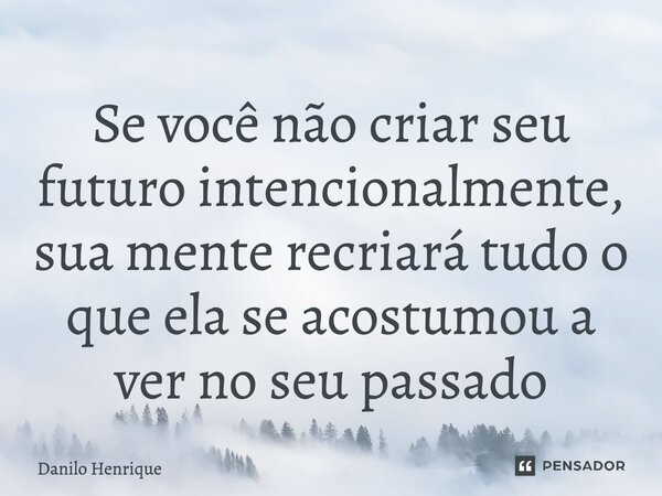 ⁠Se você não criar seu futuro intencionalmente, sua mente recriará tudo o que ela se acostumou a ver no seu passado... Frase de Danilo Henrique.