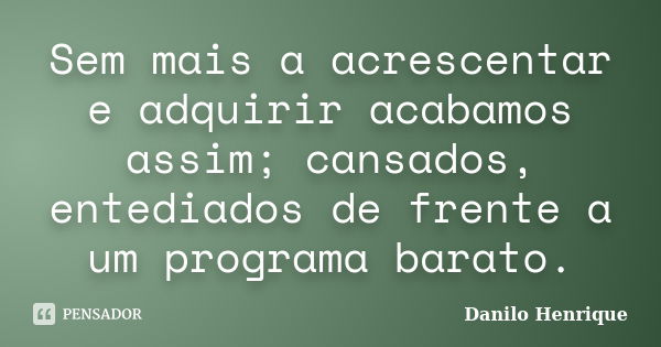 Sem mais a acrescentar e adquirir acabamos assim; cansados, entediados de frente a um programa barato.... Frase de Danilo Henrique.