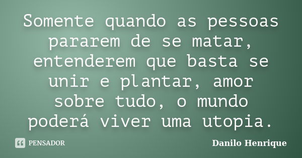 Somente quando as pessoas pararem de se matar, entenderem que basta se unir e plantar, amor sobre tudo, o mundo poderá viver uma utopia.... Frase de Danilo Henrique.