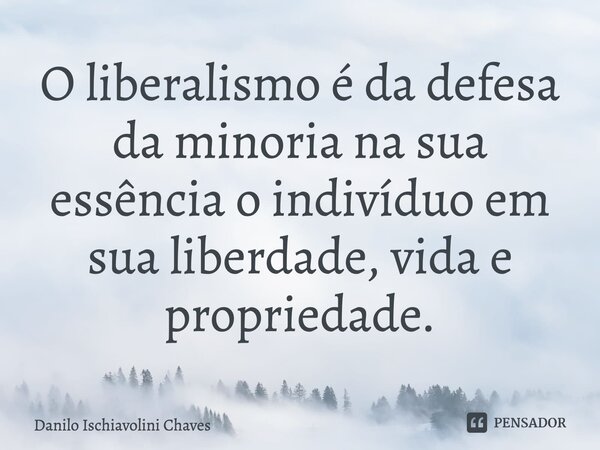 ⁠O liberalismo é da defesa da minoria na sua essência o indivíduo em sua liberdade, vida e propriedade.... Frase de Danilo Ischiavolini Chaves.