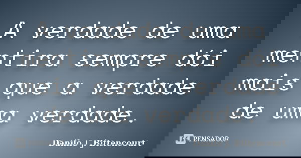 A verdade de uma mentira sempre dói mais que a verdade de uma verdade.... Frase de Danilo J. Bittencourt.