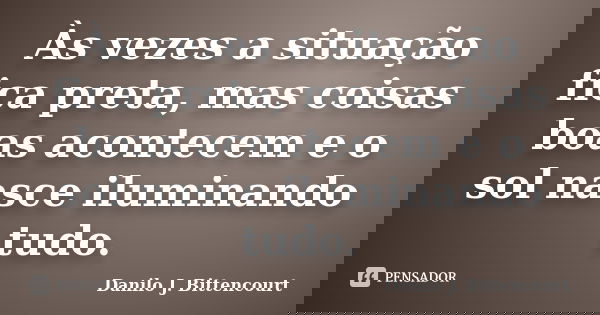 Às vezes a situação fica preta, mas coisas boas acontecem e o sol nasce iluminando tudo.... Frase de Danilo J. Bittencourt.
