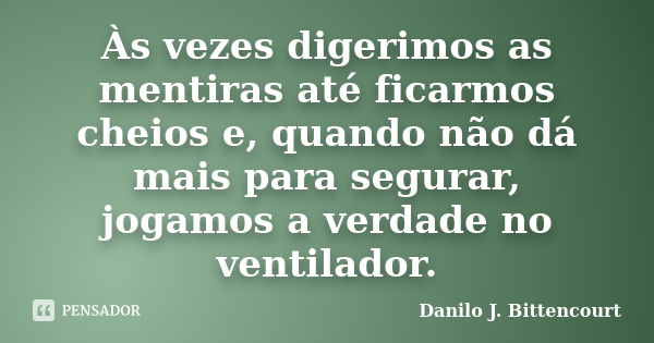 Às vezes digerimos as mentiras até ficarmos cheios e, quando não dá mais para segurar, jogamos a verdade no ventilador.... Frase de Danilo J. Bittencourt.