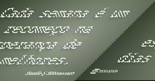 Cada semana é um recomeço na esperança de dias melhores.... Frase de Danilo J. Bittencourt.