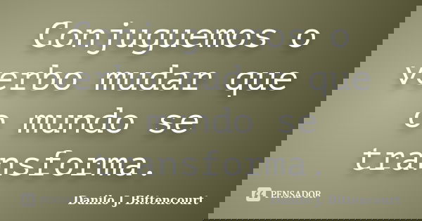 Conjuguemos o verbo mudar que o mundo se transforma.... Frase de Danilo J. Bittencourt.