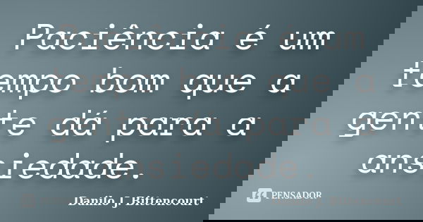 Paciência é um tempo bom que a gente dá para a ansiedade.... Frase de Danilo J. Bittencourt.