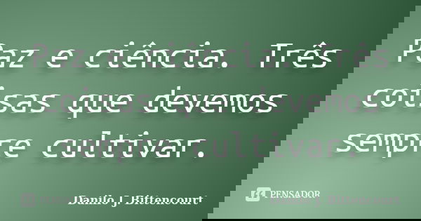 Paz e ciência. Três coisas que devemos sempre cultivar.... Frase de Danilo J. Bittencourt.