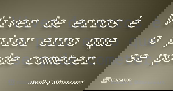 Viver de erros é o pior erro que se pode cometer.... Frase de Danilo J. Bittencourt.