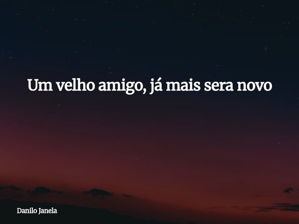 Um velho amigo, já mais sera novo ⁠... Frase de Danilo Janela.