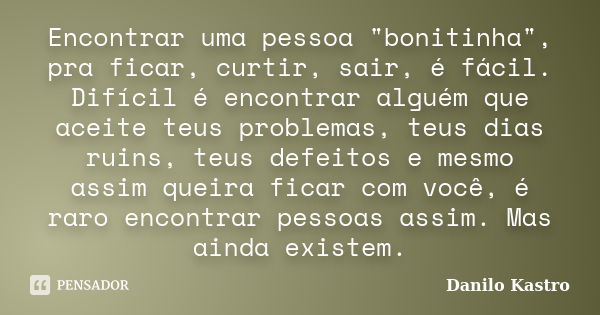 Encontrar uma pessoa "bonitinha", pra ficar, curtir, sair, é fácil. Difícil é encontrar alguém que aceite teus problemas, teus dias ruins, teus defeit... Frase de Danilo Kastro.