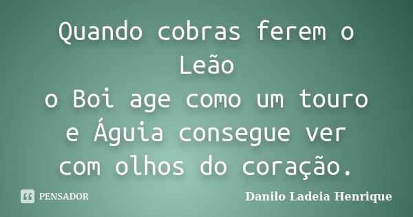 Quando cobras ferem o Leão o Boi age como um touro e Águia consegue ver com olhos do coração.... Frase de Danilo Ladeia Henrique.