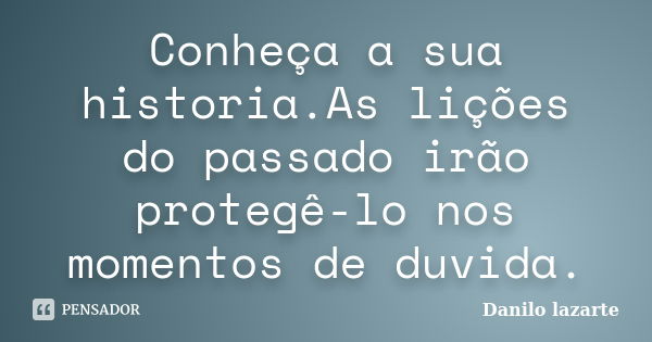 Conheça a sua historia.As lições do passado irão protegê-lo nos momentos de duvida.... Frase de Danilo lazarte.