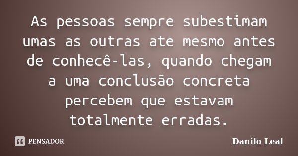 As pessoas sempre subestimam umas as outras ate mesmo antes de conhecê-las, quando chegam a uma conclusão concreta percebem que estavam totalmente erradas.... Frase de Danilo Leal.